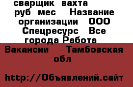 сварщик. вахта. 40 000 руб./мес. › Название организации ­ ООО Спецресурс - Все города Работа » Вакансии   . Тамбовская обл.